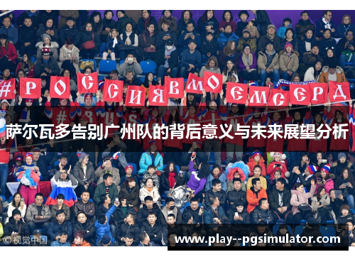 萨尔瓦多告别广州队的背后意义与未来展望分析