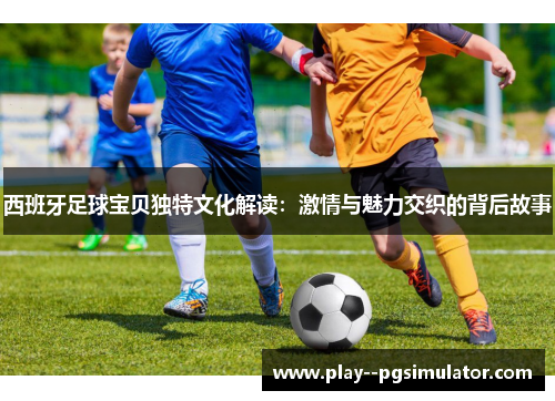 西班牙足球宝贝独特文化解读：激情与魅力交织的背后故事