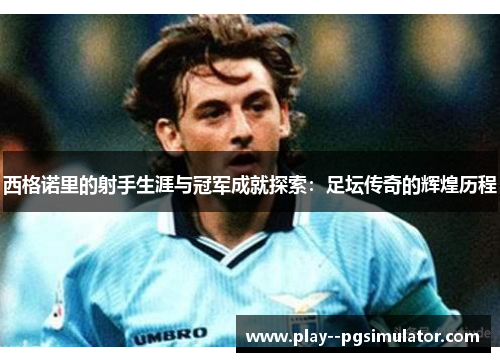 西格诺里的射手生涯与冠军成就探索:足坛传奇的辉煌历程 西格诺里的射手生涯与冠军成就探索:足坛传奇的辉煌历程