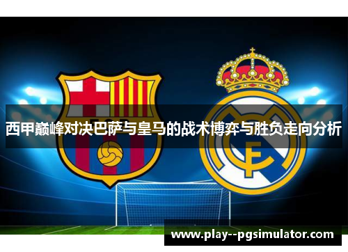 西甲巅峰对决巴萨与皇马的战术博弈与胜负走向分析