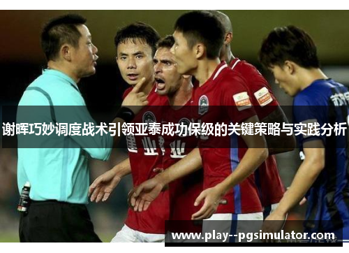 谢晖巧妙调度战术引领亚泰成功保级的关键策略与实践分析 谢晖巧妙调度战术引领亚泰成功保级的关键策略与实践分析