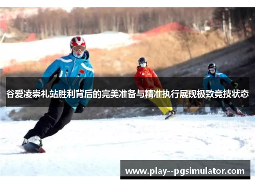 谷爱凌崇礼站胜利背后的完美准备与精准执行展现极致竞技状态 谷爱凌崇礼站胜利背后的完美准备与精准执行展现极致竞技状态