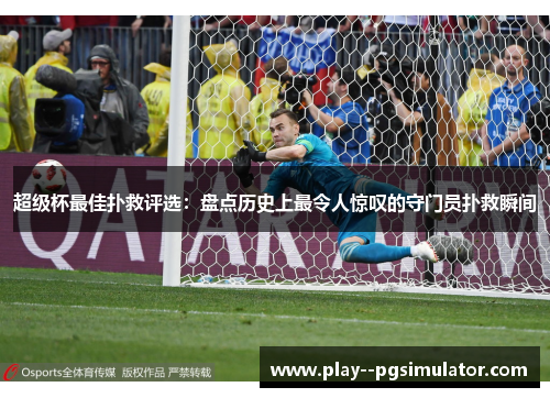 超级杯最佳扑救评选：盘点历史上最令人惊叹的守门员扑救瞬间