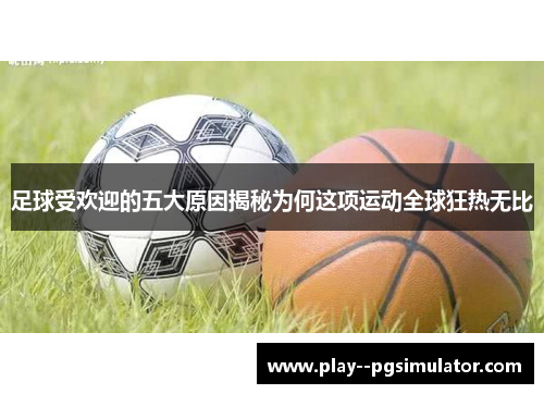 足球受欢迎的五大原因揭秘为何这项运动全球狂热无比 足球受欢迎的五大原因揭秘为何这项运动全球狂热无比