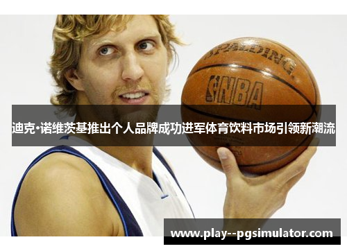 迪克·诺维茨基推出个人品牌成功进军体育饮料市场引领新潮流 迪克·诺维茨基推出个人品牌成功进军体育饮料市场引领新潮流