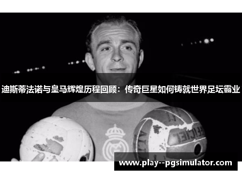 迪斯蒂法诺与皇马辉煌历程回顾：传奇巨星如何铸就世界足坛霸业