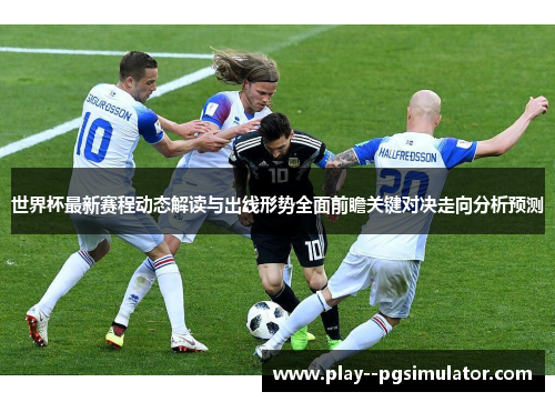 世界杯最新赛程动态解读与出线形势全面前瞻关键对决走向分析预测 世界杯最新赛程动态解读与出线形势全面前瞻关键对决走向分析预测