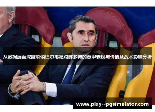 从数据层面深度解读巴尔韦德对阵多特的意甲表现与价值及战术影响分析