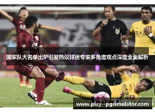 国家队大名单出炉引发热议球迷专家多角度观点深度全面解析 国家队大名单出炉引发热议球迷专家多角度观点深度全面解析