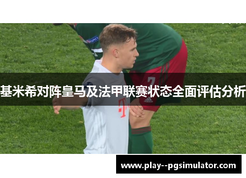基米希对阵皇马及法甲联赛状态全面评估分析