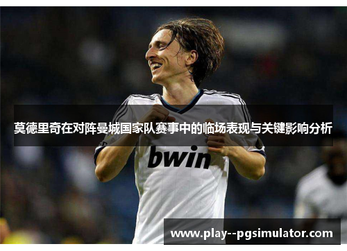莫德里奇在对阵曼城国家队赛事中的临场表现与关键影响分析 莫德里奇在对阵曼城国家队赛事中的临场表现与关键影响分析