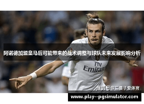 阿诺德加盟皇马后可能带来的战术调整与球队未来发展影响分析