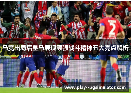 马竞出局后皇马展现顽强战斗精神五大亮点解析