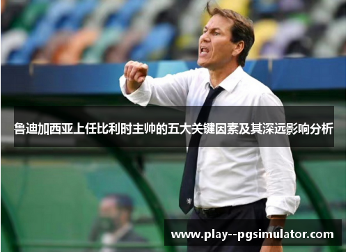 鲁迪加西亚上任比利时主帅的五大关键因素及其深远影响分析