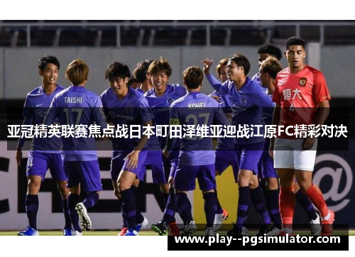 亚冠精英联赛焦点战日本町田泽维亚迎战江原FC精彩对决
