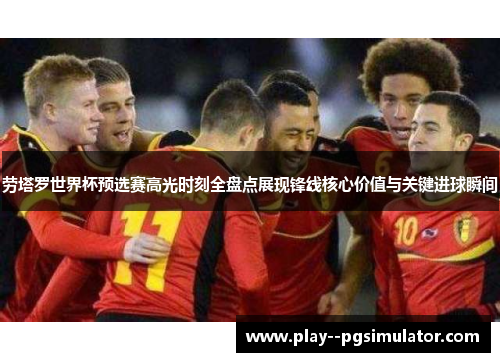 劳塔罗世界杯预选赛高光时刻全盘点展现锋线核心价值与关键进球瞬间