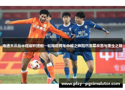 南通支云后半程疲软提前一轮降级两年中超之旅黯然落幕反思与重生之路