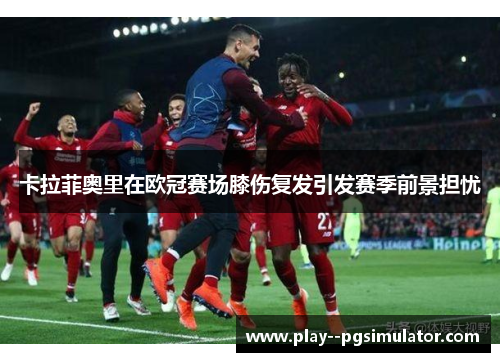 卡拉菲奥里在欧冠赛场膝伤复发引发赛季前景担忧