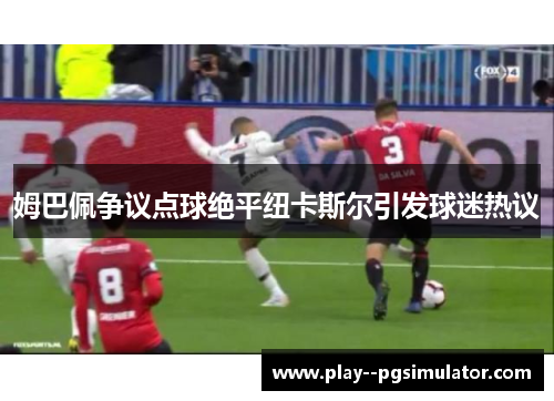 姆巴佩争议点球绝平纽卡斯尔引发球迷热议