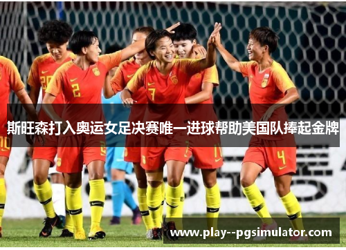 斯旺森打入奥运女足决赛唯一进球帮助美国队捧起金牌