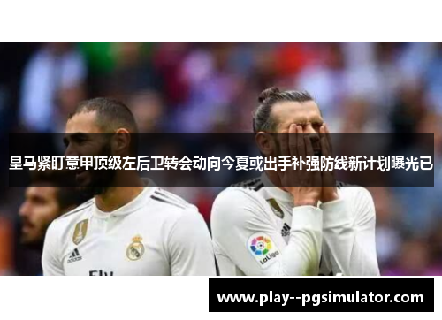 皇马紧盯意甲顶级左后卫转会动向今夏或出手补强防线新计划曝光已