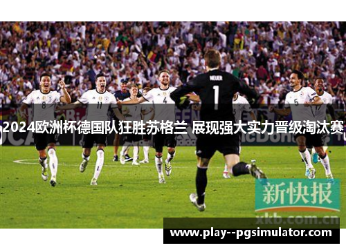 2024欧洲杯德国队狂胜苏格兰 展现强大实力晋级淘汰赛