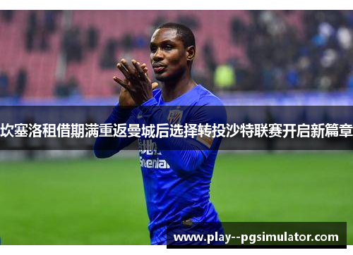坎塞洛租借期满重返曼城后选择转投沙特联赛开启新篇章 坎塞洛租借期满重返曼城后选择转投沙特联赛开启新篇章