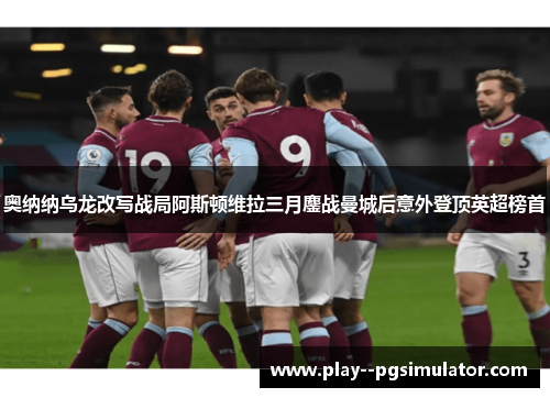 奥纳纳乌龙改写战局阿斯顿维拉三月鏖战曼城后意外登顶英超榜首