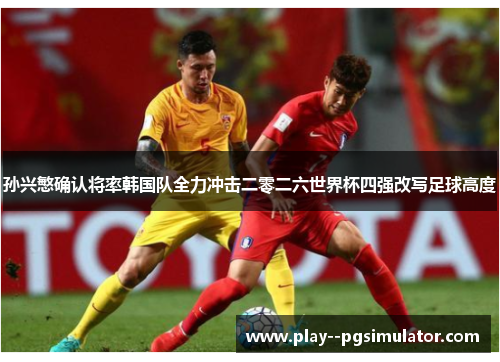 孙兴慜确认将率韩国队全力冲击二零二六世界杯四强改写足球高度