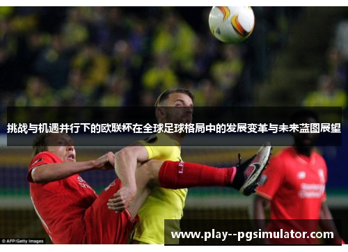 挑战与机遇并行下的欧联杯在全球足球格局中的发展变革与未来蓝图展望 挑战与机遇并行下的欧联杯在全球足球格局中的发展变革与未来蓝图展望