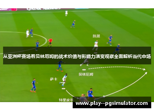 从亚洲杯赛场看贝林厄姆的战术价值与影响力演变观察全面解析当代中场 从亚洲杯赛场看贝林厄姆的战术价值与影响力演变观察全面解析当代中场