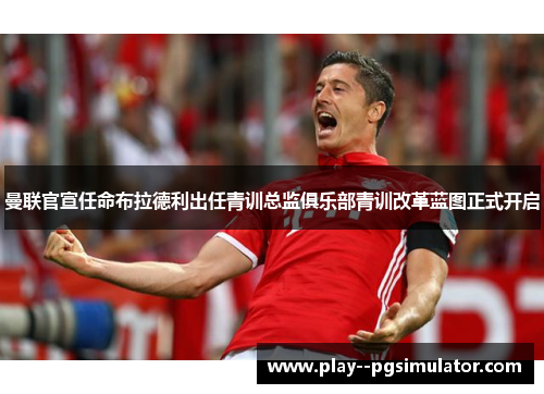 曼联官宣任命布拉德利出任青训总监俱乐部青训改革蓝图正式开启