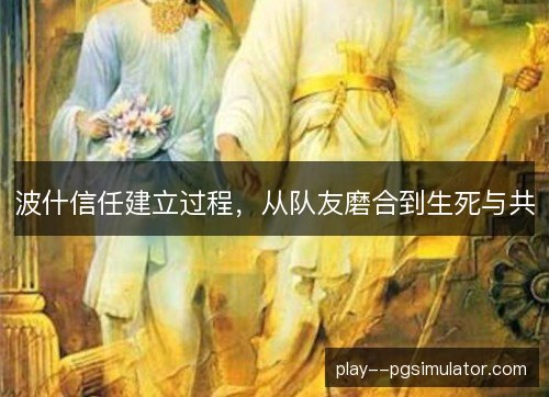 波什信任建立过程,从队友磨合到生死与共 波什信任建立过程,从队友磨合到生死与共