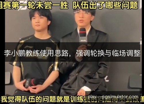 李小鹏教练使用思路,强调轮换与临场调整 李小鹏教练使用思路,强调轮换与临场调整