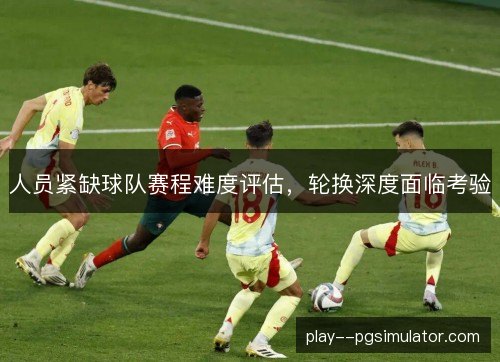 人员紧缺球队赛程难度评估，轮换深度面临考验