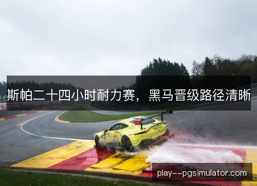 斯帕二十四小时耐力赛,黑马晋级路径清晰 斯帕二十四小时耐力赛,黑马晋级路径清晰