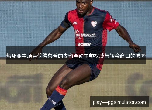 热那亚中场弗伦德鲁普的去留牵动主帅权威与转会窗口的博弈 热那亚中场弗伦德鲁普的去留牵动主帅权威与转会窗口的博弈
